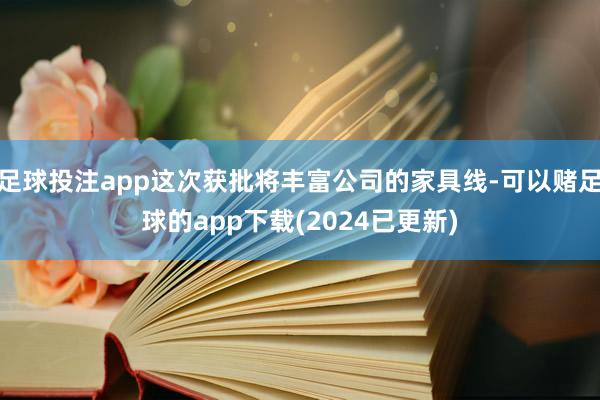 足球投注app这次获批将丰富公司的家具线-可以赌足球的app下载(2024已更新)