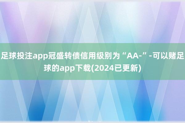 足球投注app冠盛转债信用级别为“AA-”-可以赌足球的app下载(2024已更新)