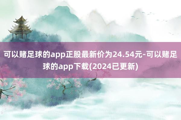 可以赌足球的app正股最新价为24.54元-可以赌足球的app下载(2024已更新)