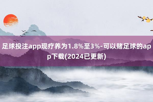 足球投注app现疗养为1.8%至3%-可以赌足球的app下载(2024已更新)