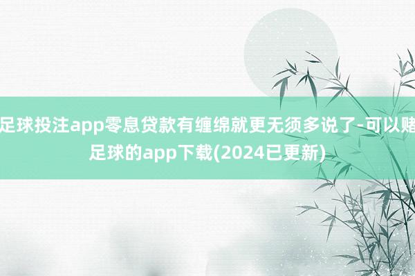 足球投注app零息贷款有缠绵就更无须多说了-可以赌足球的app下载(2024已更新)