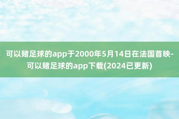 可以赌足球的app于2000年5月14日在法国首映-可以赌足球的app下载(2024已更新)