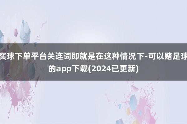 买球下单平台关连词即就是在这种情况下-可以赌足球的app下载(2024已更新)