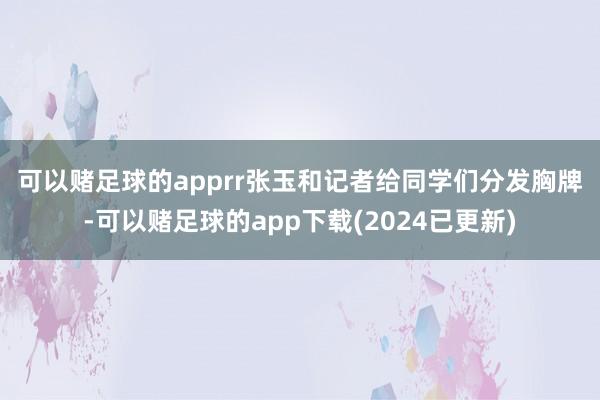 可以赌足球的apprr　　张玉和记者给同学们分发胸牌-可以赌足球的app下载(2024已更新)