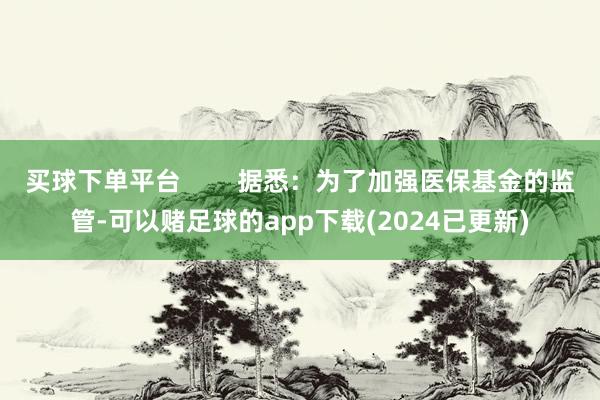 买球下单平台        据悉：为了加强医保基金的监管-可以赌足球的app下载(2024已更新)