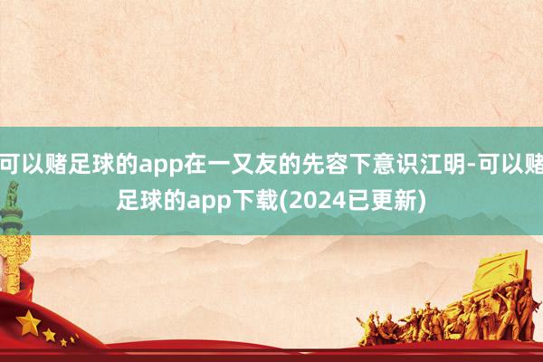 可以赌足球的app在一又友的先容下意识江明-可以赌足球的app下载(2024已更新)