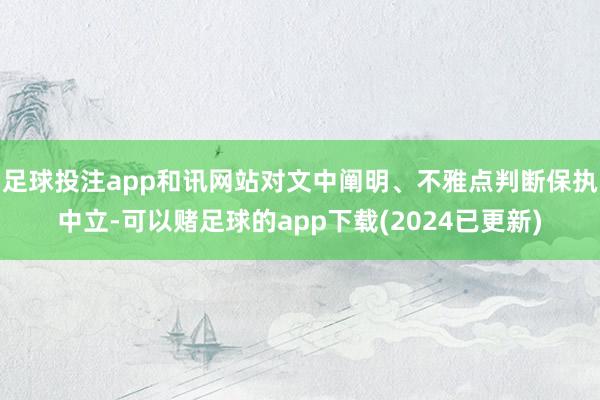 足球投注app和讯网站对文中阐明、不雅点判断保执中立-可以赌足球的app下载(2024已更新)