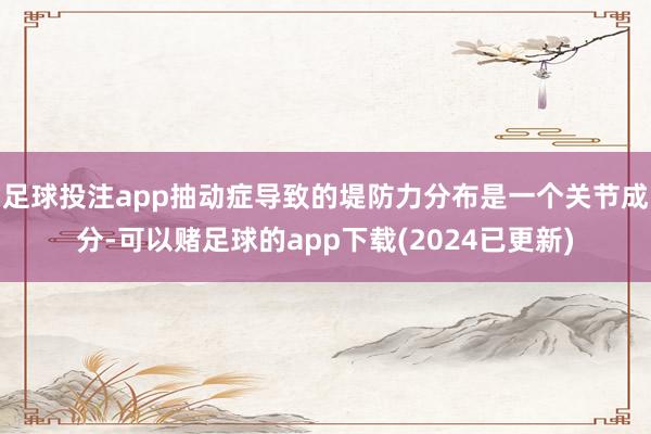 足球投注app抽动症导致的堤防力分布是一个关节成分-可以赌足球的app下载(2024已更新)