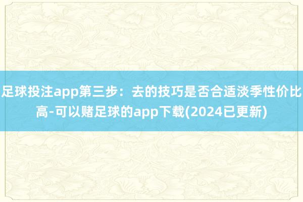 足球投注app第三步：去的技巧是否合适淡季性价比高-可以赌足球的app下载(2024已更新)