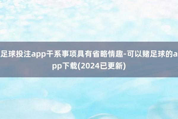 足球投注app干系事项具有省略情趣-可以赌足球的app下载(2024已更新)