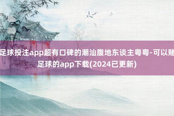 足球投注app超有口碑的潮汕腹地东谈主粤粤-可以赌足球的app下载(2024已更新)