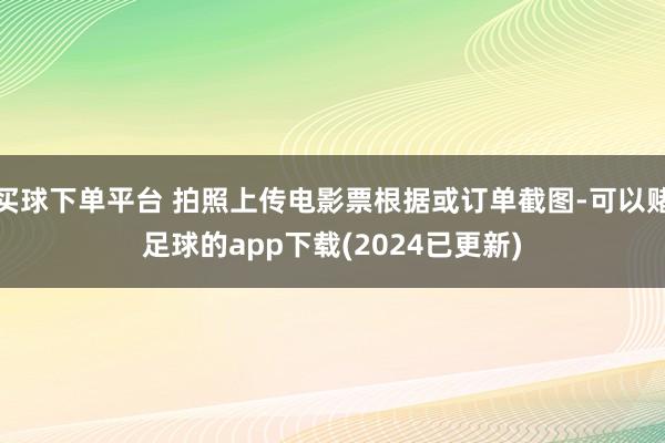 买球下单平台 拍照上传电影票根据或订单截图-可以赌足球的app下载(2024已更新)