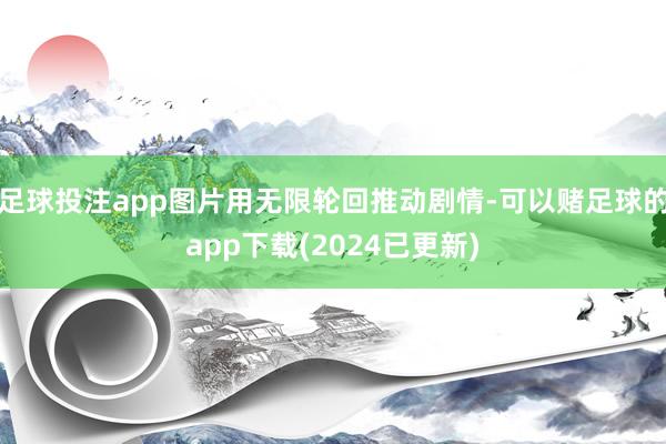 足球投注app图片用无限轮回推动剧情-可以赌足球的app下载(2024已更新)