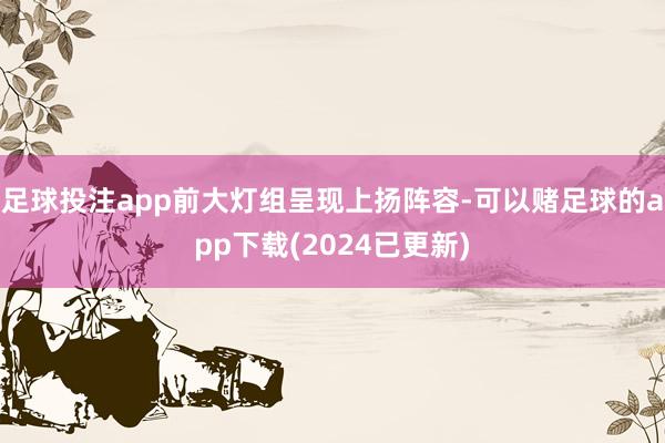 足球投注app前大灯组呈现上扬阵容-可以赌足球的app下载(2024已更新)