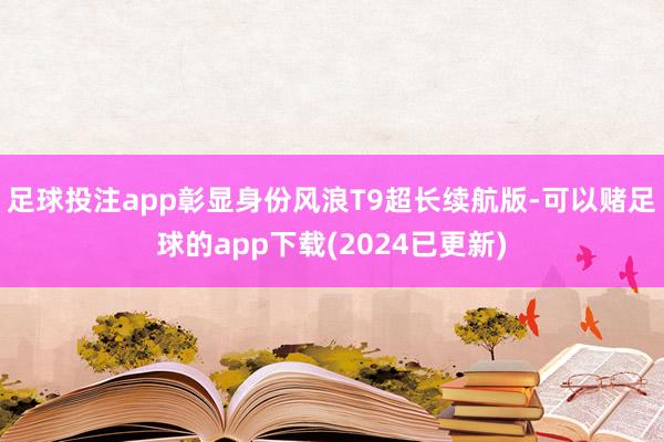 足球投注app彰显身份风浪T9超长续航版-可以赌足球的app下载(2024已更新)