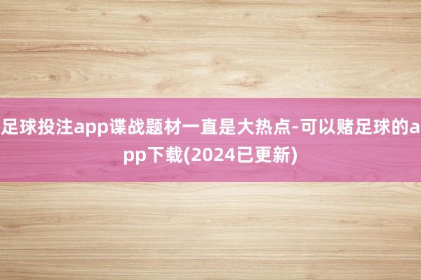 足球投注app谍战题材一直是大热点-可以赌足球的app下载(2024已更新)