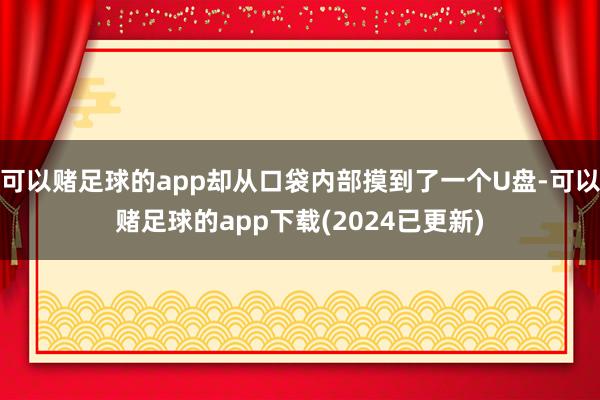 可以赌足球的app却从口袋内部摸到了一个U盘-可以赌足球的app下载(2024已更新)