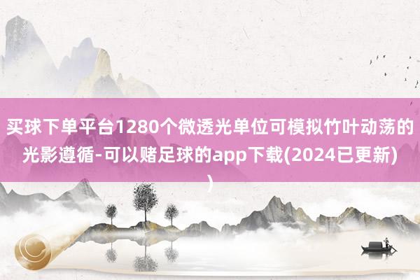 买球下单平台1280个微透光单位可模拟竹叶动荡的光影遵循-可以赌足球的app下载(2024已更新)