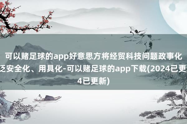 可以赌足球的app　　好意思方将经贸科技问题政事化、泛安全化、用具化-可以赌足球的app下载(2024已更新)