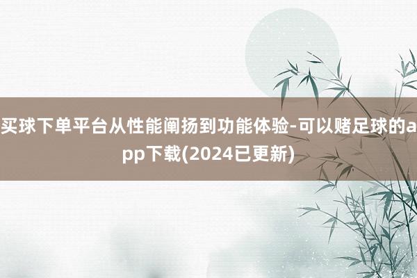 买球下单平台从性能阐扬到功能体验-可以赌足球的app下载(2024已更新)