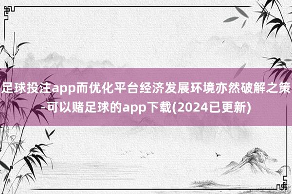 足球投注app而优化平台经济发展环境亦然破解之策-可以赌足球的app下载(2024已更新)