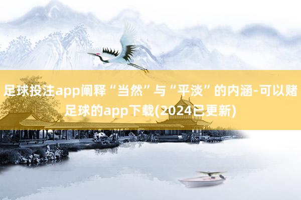 足球投注app阐释“当然”与“平淡”的内涵-可以赌足球的app下载(2024已更新)