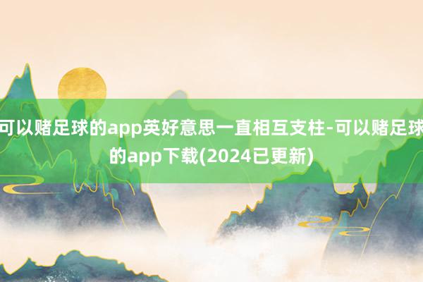 可以赌足球的app英好意思一直相互支柱-可以赌足球的app下载(2024已更新)