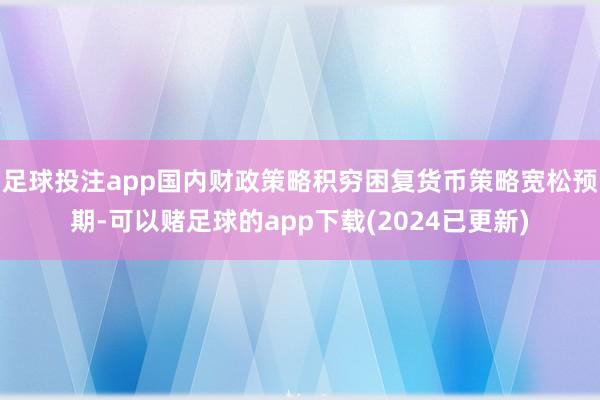 足球投注app国内财政策略积穷困复货币策略宽松预期-可以赌足球的app下载(2024已更新)