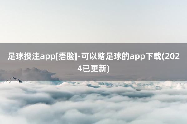 足球投注app[捂脸]-可以赌足球的app下载(2024已更新)