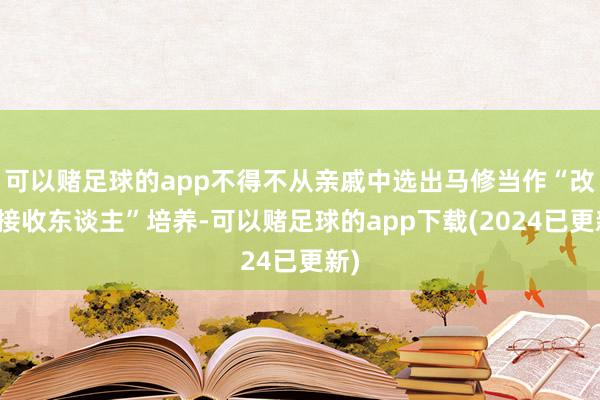 可以赌足球的app不得不从亲戚中选出马修当作“改日接收东谈主”培养-可以赌足球的app下载(2024已更新)