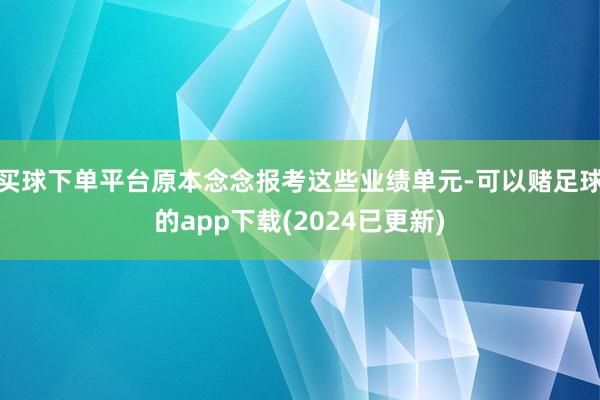 买球下单平台原本念念报考这些业绩单元-可以赌足球的app下载(2024已更新)