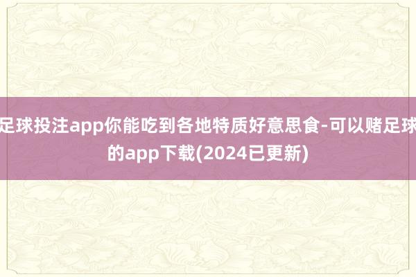 足球投注app你能吃到各地特质好意思食-可以赌足球的app下载(2024已更新)