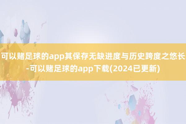 可以赌足球的app其保存无缺进度与历史跨度之悠长-可以赌足球的app下载(2024已更新)