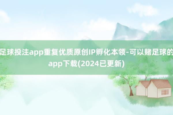 足球投注app重复优质原创IP孵化本领-可以赌足球的app下载(2024已更新)