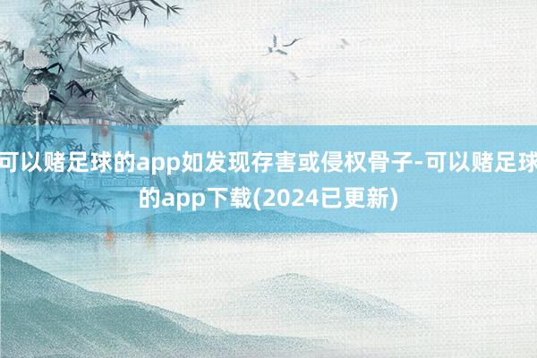 可以赌足球的app如发现存害或侵权骨子-可以赌足球的app下载(2024已更新)