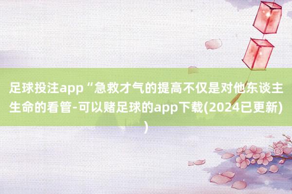 足球投注app　　“急救才气的提高不仅是对他东谈主生命的看管-可以赌足球的app下载(2024已更新)