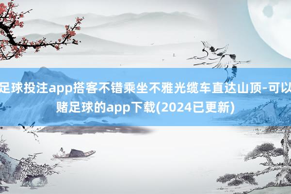 足球投注app搭客不错乘坐不雅光缆车直达山顶-可以赌足球的app下载(2024已更新)