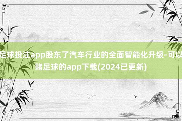 足球投注app股东了汽车行业的全面智能化升级-可以赌足球的app下载(2024已更新)