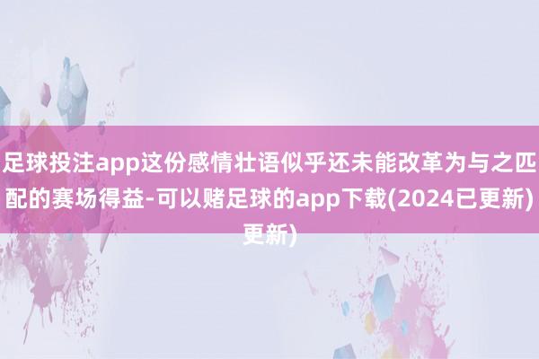 足球投注app这份感情壮语似乎还未能改革为与之匹配的赛场得益-可以赌足球的app下载(2024已更新)