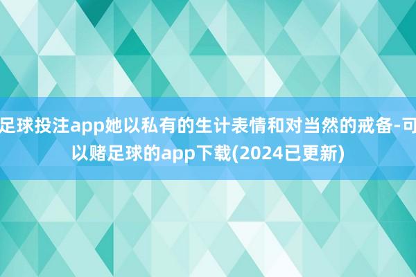 足球投注app她以私有的生计表情和对当然的戒备-可以赌足球的app下载(2024已更新)
