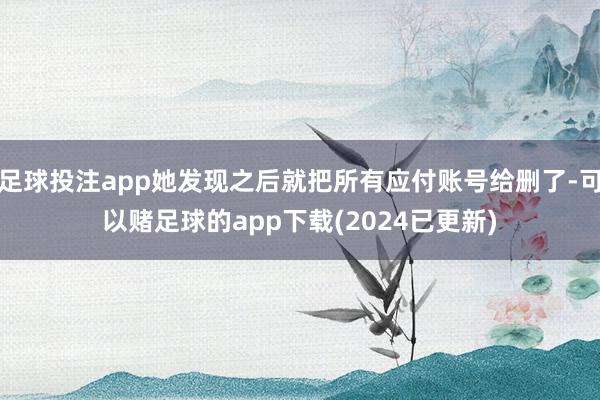 足球投注app她发现之后就把所有应付账号给删了-可以赌足球的app下载(2024已更新)