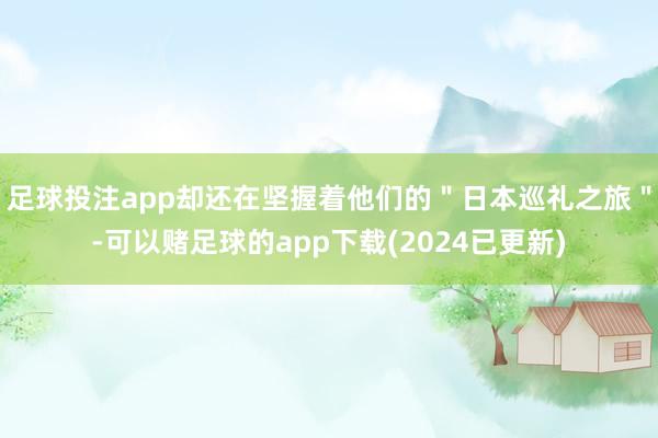 足球投注app却还在坚握着他们的＂日本巡礼之旅＂-可以赌足球的app下载(2024已更新)
