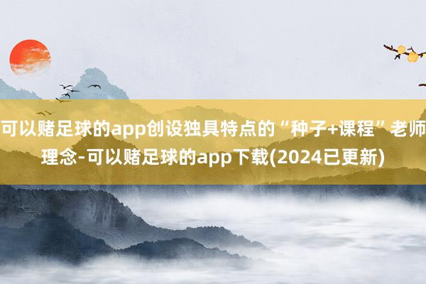 可以赌足球的app创设独具特点的“种子+课程”老师理念-可以赌足球的app下载(2024已更新)